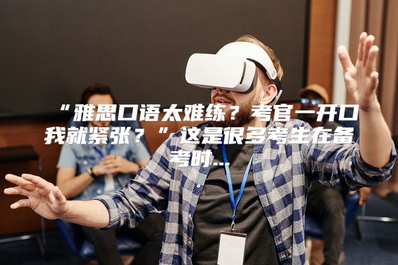 “雅思口语太难练？考官一开口我就紧张？”这是很多考生在备考时...