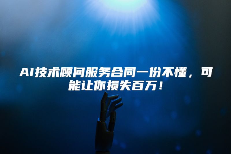 AI技术顾问服务合同一份不懂，可能让你损失百万！