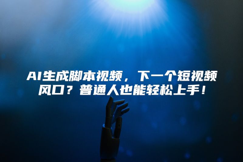AI生成脚本视频，下一个短视频风口？普通人也能轻松上手！