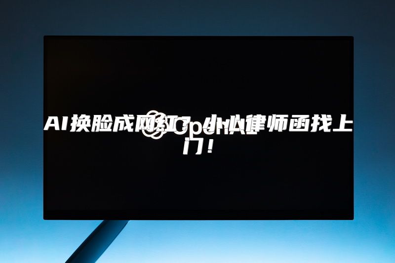 AI换脸成网红？小心律师函找上门！
