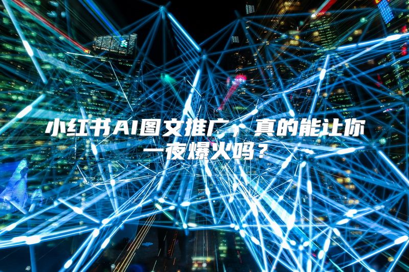 小红书AI图文推广，真的能让你一夜爆火吗？