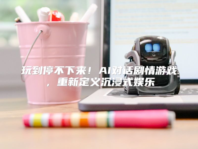 玩到停不下来！AI对话剧情游戏，重新定义沉浸式娱乐