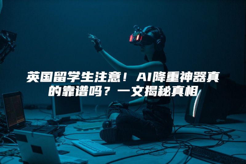 英国留学生注意！AI降重神器真的靠谱吗？一文揭秘真相
