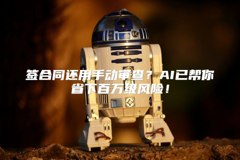 签合同还用手动审查？AI已帮你省下百万级风险！