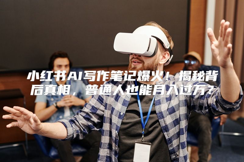 小红书AI写作笔记爆火！揭秘背后真相，普通人也能月入过万？