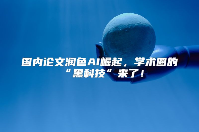 国内论文润色AI崛起，学术圈的“黑科技”来了！