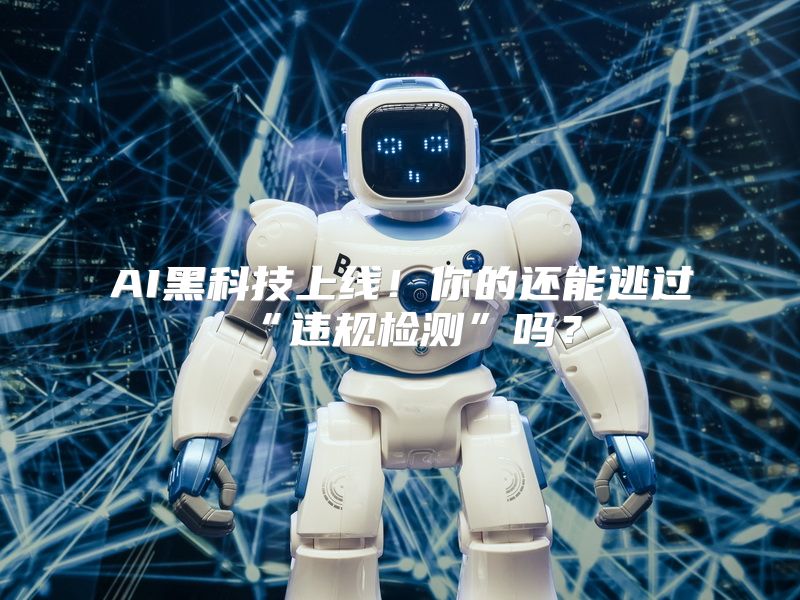 AI黑科技上线！你的还能逃过“违规检测”吗？