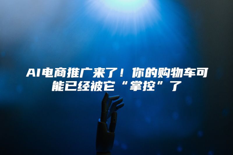 AI电商推广来了！你的购物车可能已经被它“掌控”了