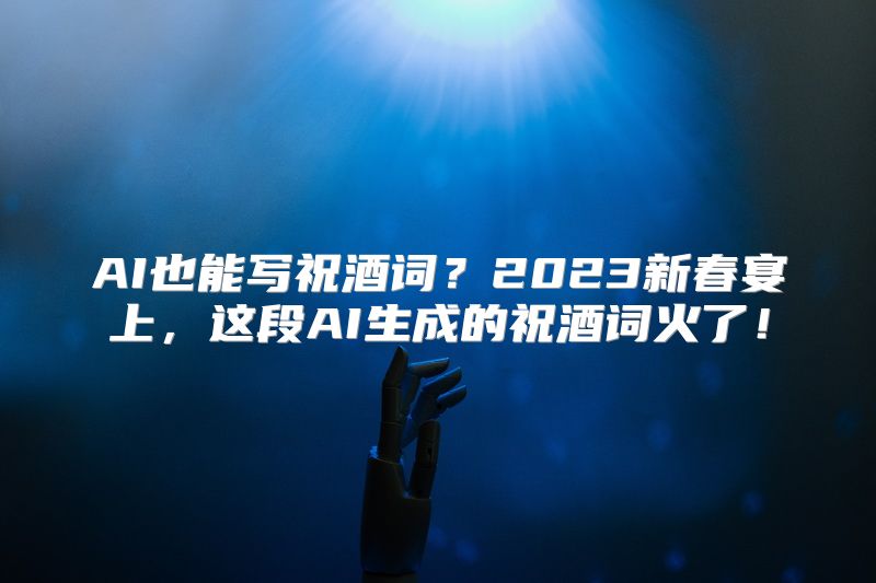 AI也能写祝酒词？2023新春宴上，这段AI生成的祝酒词火了！