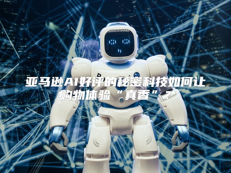 亚马逊AI好评的秘密科技如何让购物体验“真香”？