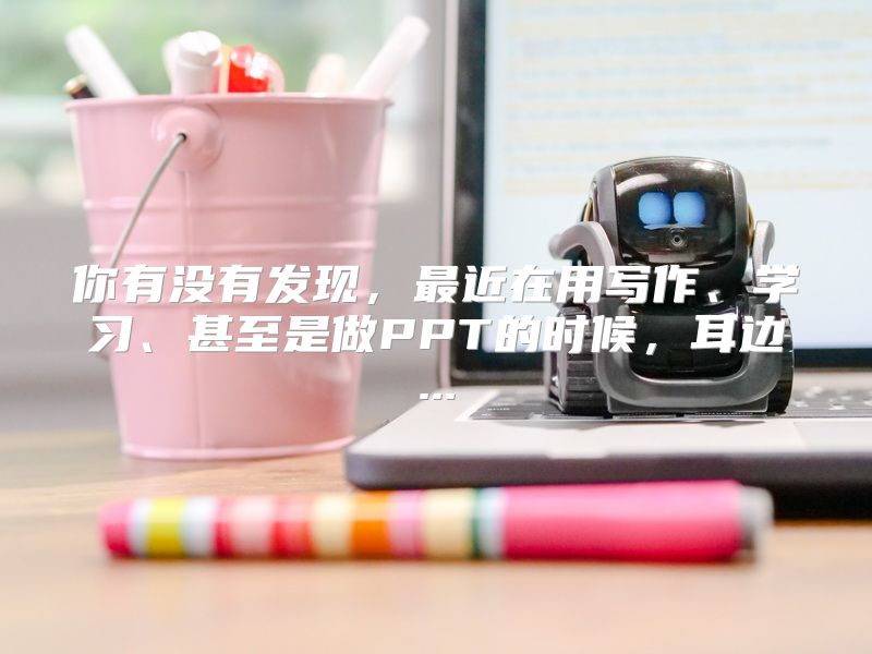 你有没有发现，最近在用写作、学习、甚至是做PPT的时候，耳边...