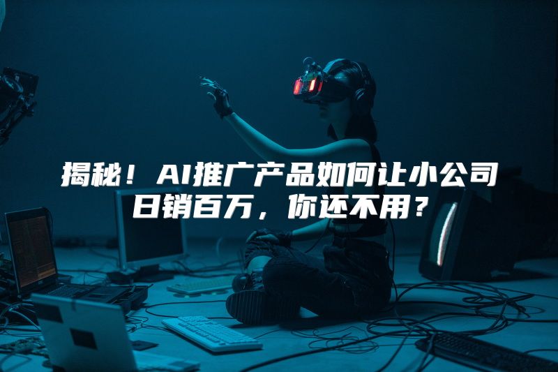 揭秘！AI推广产品如何让小公司日销百万，你还不用？
