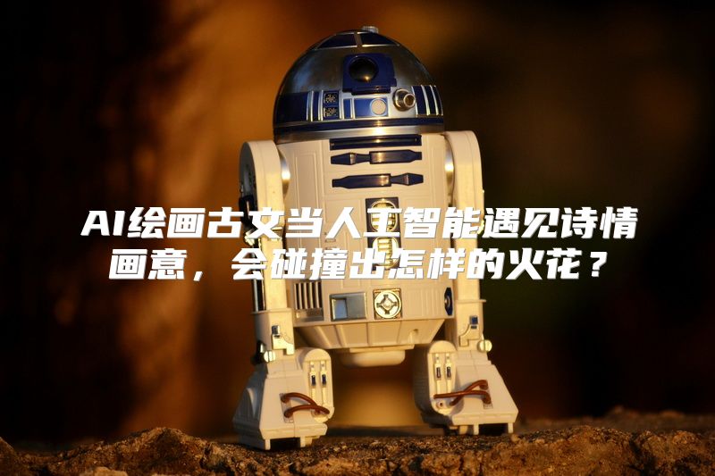 AI绘画古文当人工智能遇见诗情画意，会碰撞出怎样的火花？