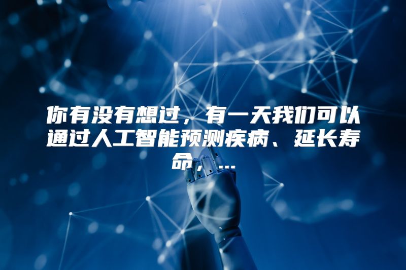 你有没有想过，有一天我们可以通过人工智能预测疾病、延长寿命，...