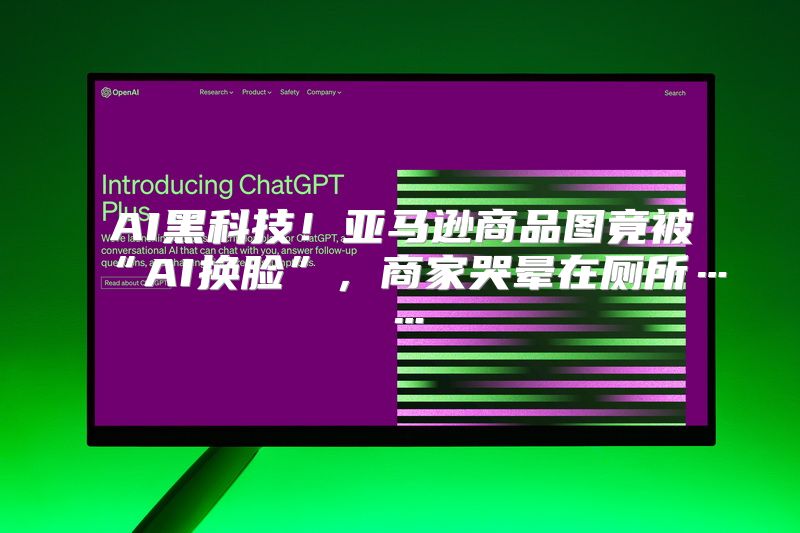 AI黑科技！亚马逊商品图竟被“AI换脸”，商家哭晕在厕所……