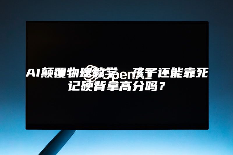 AI颠覆物理教学，孩子还能靠死记硬背拿高分吗？