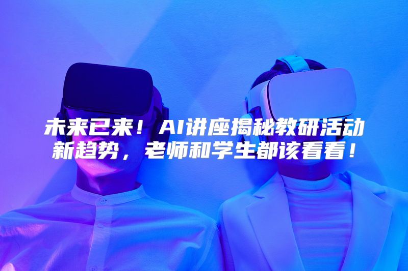 未来已来！AI讲座揭秘教研活动新趋势，老师和学生都该看看！