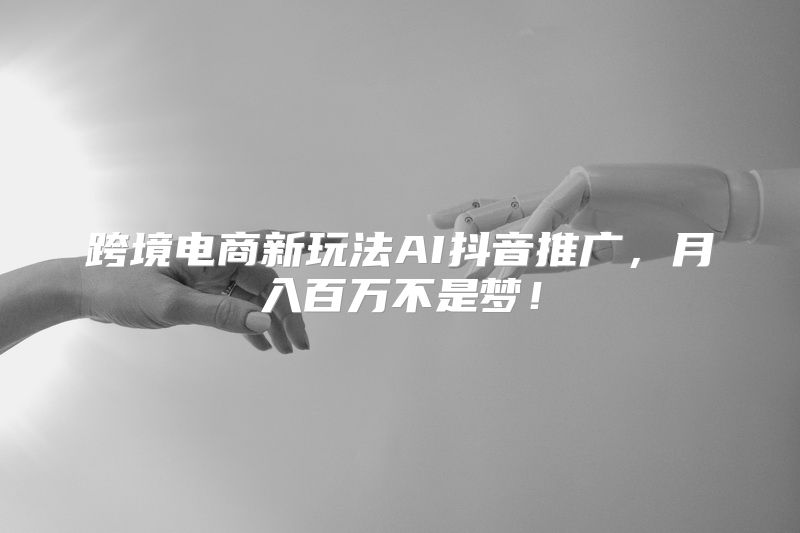跨境电商新玩法AI抖音推广，月入百万不是梦！