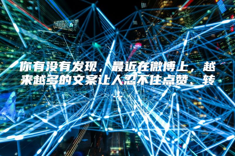你有没有发现，最近在微博上，越来越多的文案让人忍不住点赞、转...
