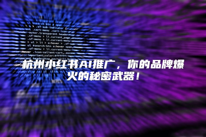 杭州小红书AI推广，你的品牌爆火的秘密武器！
