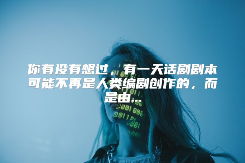 你有没有想过，有一天话剧剧本可能不再是人类编剧创作的，而是由...