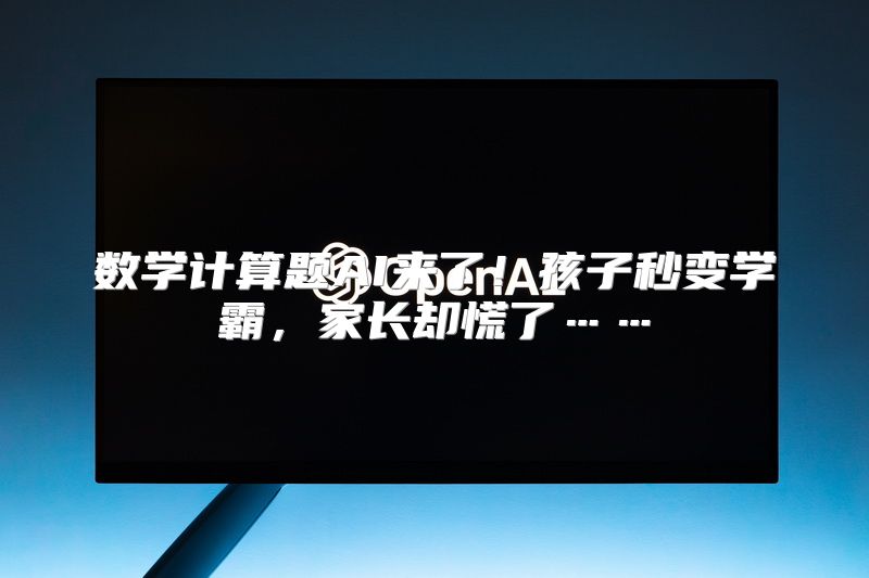 数学计算题AI来了！孩子秒变学霸，家长却慌了……