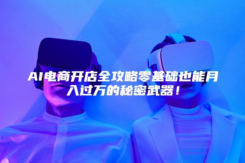 AI电商开店全攻略零基础也能月入过万的秘密武器！