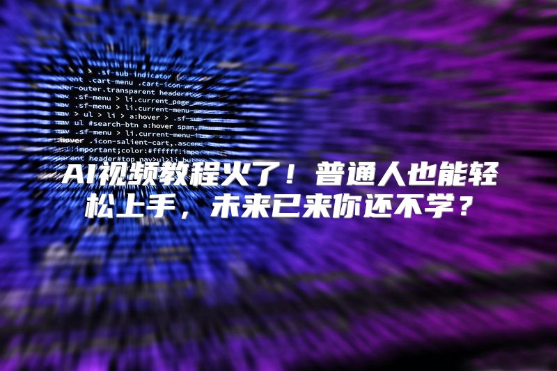 AI视频教程火了！普通人也能轻松上手，未来已来你还不学？