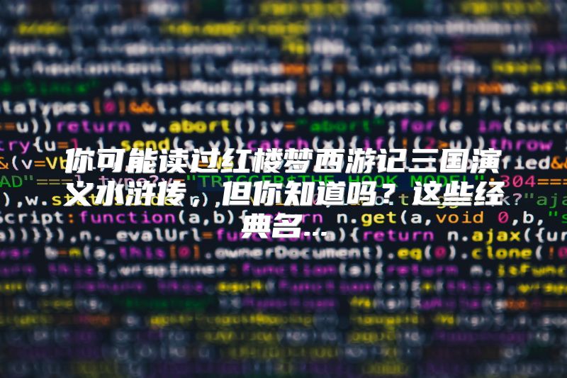 你可能读过红楼梦西游记三国演义水浒传，但你知道吗？这些经典名...