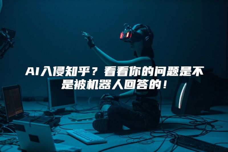 AI入侵知乎？看看你的问题是不是被机器人回答的！
