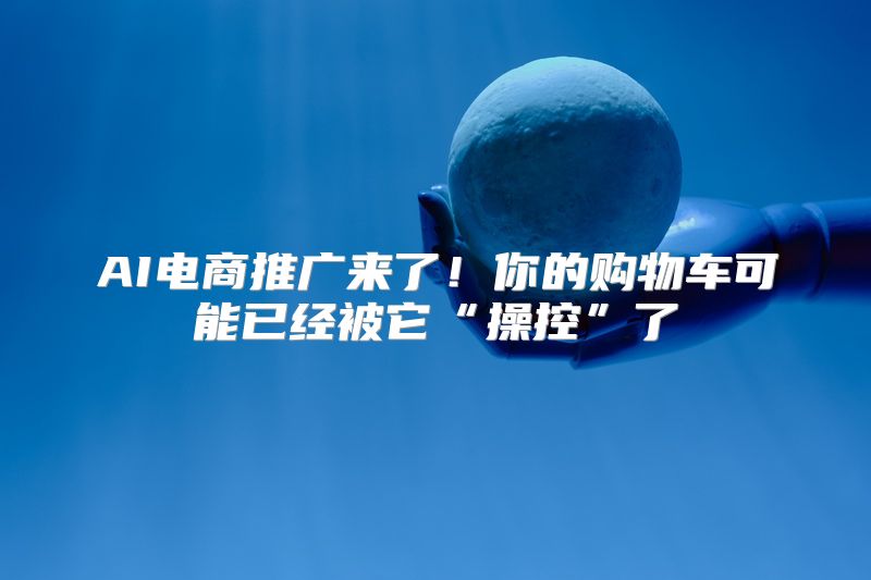 AI电商推广来了！你的购物车可能已经被它“操控”了
