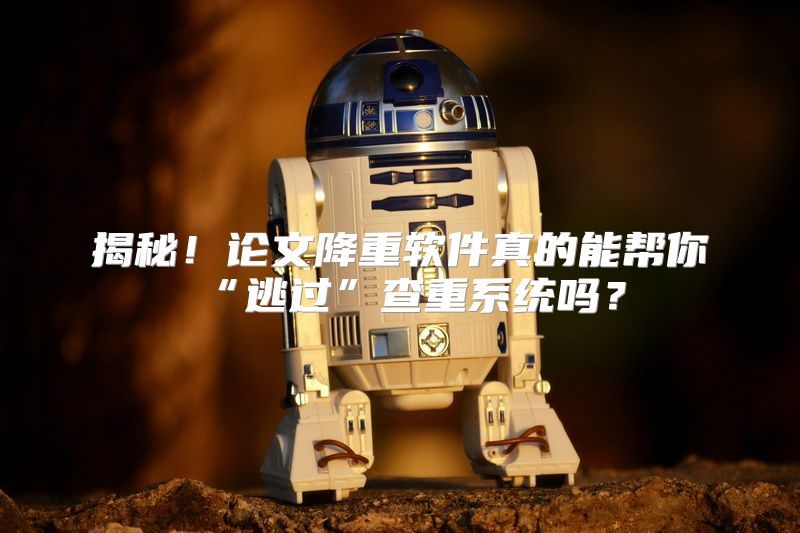 揭秘！论文降重软件真的能帮你“逃过”查重系统吗？