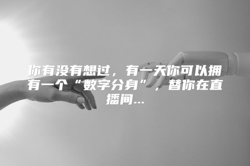 你有没有想过，有一天你可以拥有一个“数字分身”，替你在直播间...