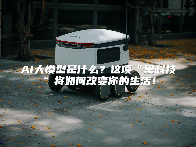 AI大模型是什么？这项“黑科技”将如何改变你的生活！