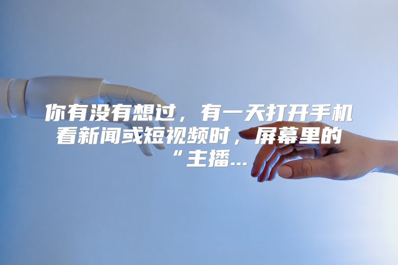 你有没有想过，有一天打开手机看新闻或短视频时，屏幕里的“主播...