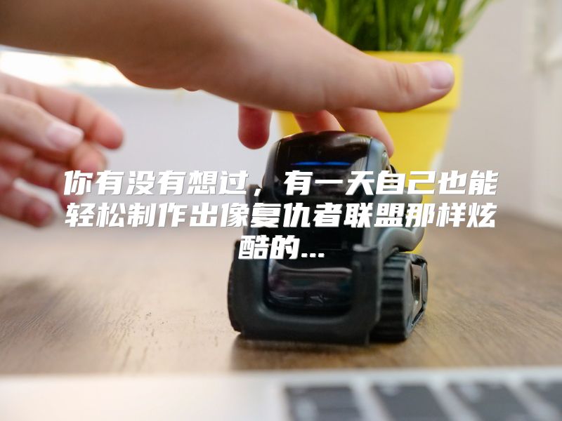 你有没有想过，有一天自己也能轻松制作出像复仇者联盟那样炫酷的...