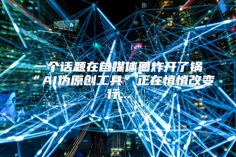 一个话题在自媒体圈炸开了锅“AI伪原创工具”正在悄悄改变行...