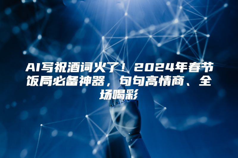 AI写祝酒词火了！2024年春节饭局必备神器，句句高情商、全场喝彩