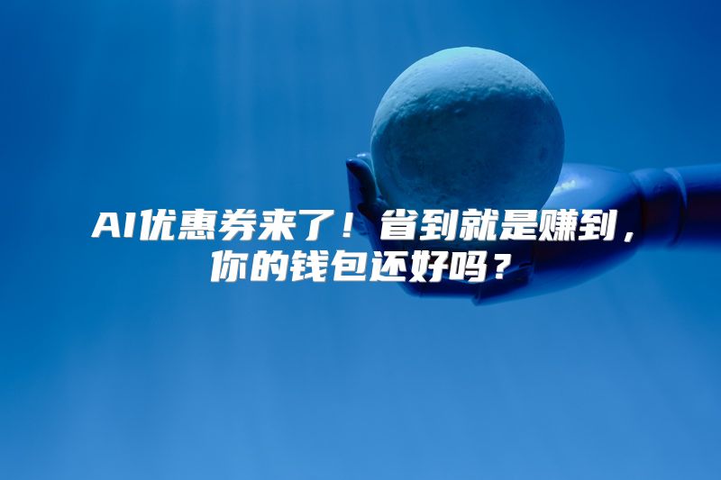 AI优惠券来了！省到就是赚到，你的钱包还好吗？