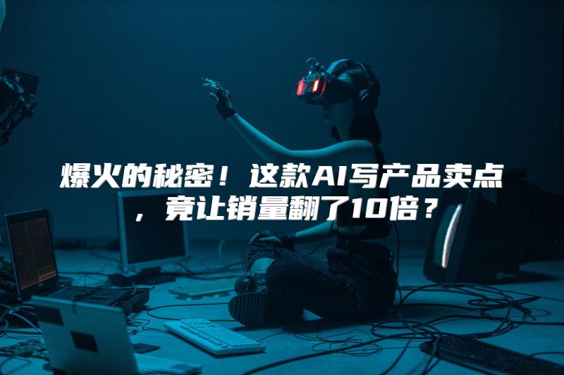 爆火的秘密！这款AI写产品卖点，竟让销量翻了10倍？