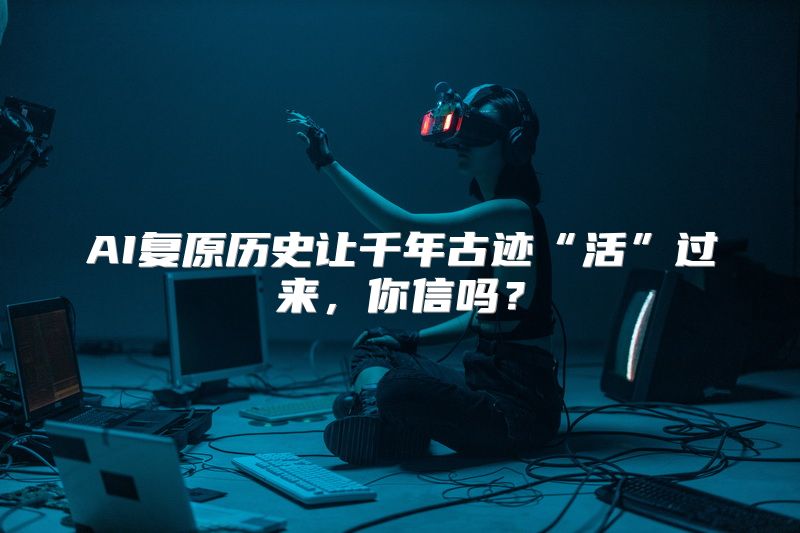 AI复原历史让千年古迹“活”过来，你信吗？