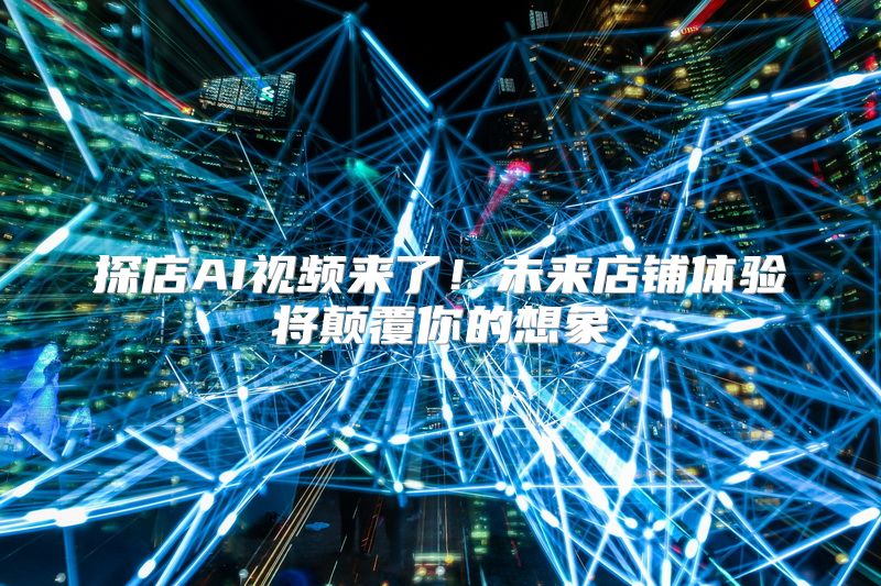 探店AI视频来了！未来店铺体验将颠覆你的想象
