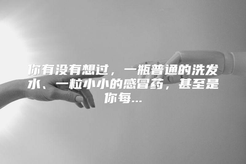 你有没有想过，一瓶普通的洗发水、一粒小小的感冒药，甚至是你每...