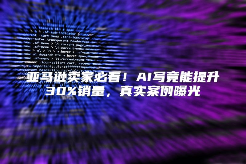 亚马逊卖家必看！AI写竟能提升30%销量，真实案例曝光