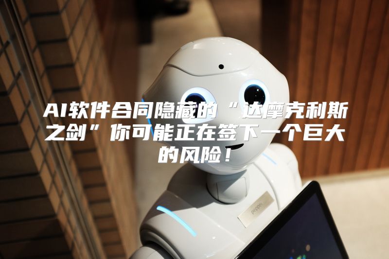 AI软件合同隐藏的“达摩克利斯之剑”你可能正在签下一个巨大的风险！