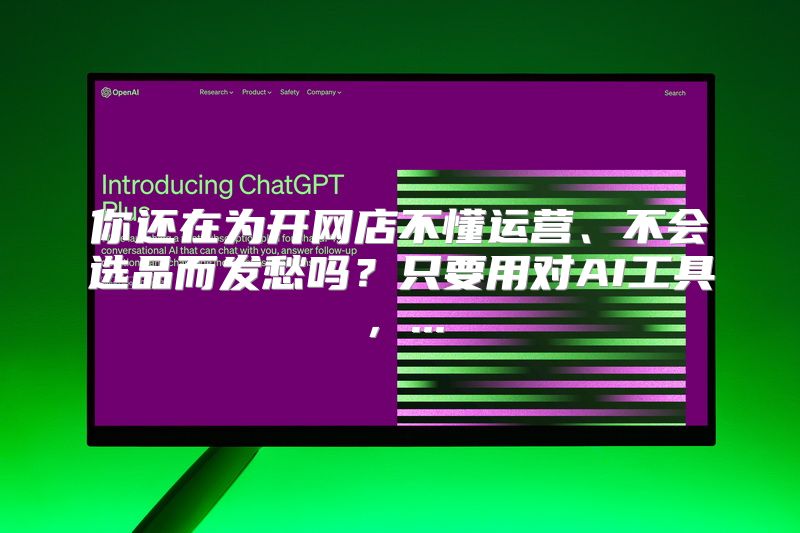 你还在为开网店不懂运营、不会选品而发愁吗？只要用对AI工具，...