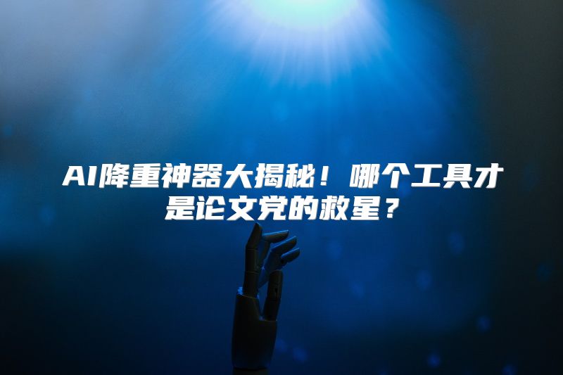 AI降重神器大揭秘！哪个工具才是论文党的救星？