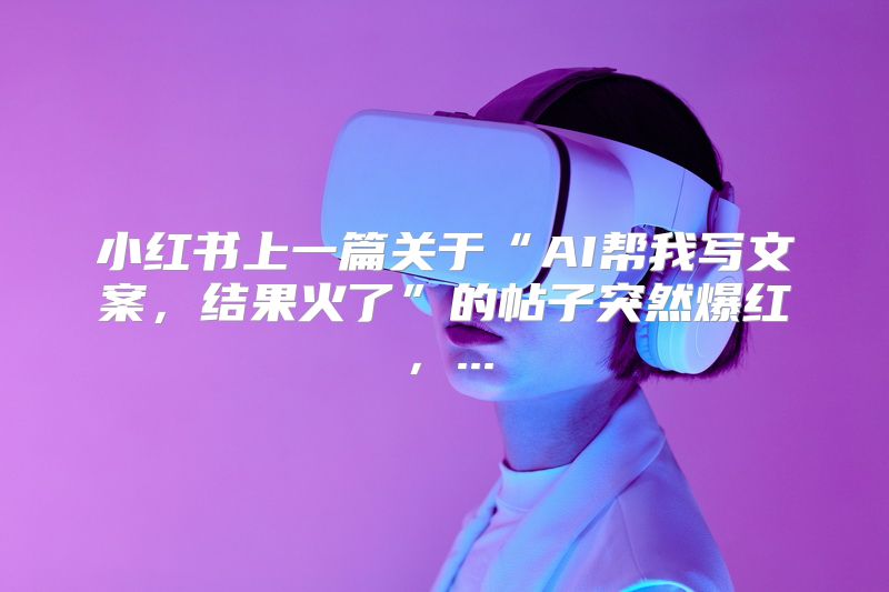 小红书上一篇关于“AI帮我写文案，结果火了”的帖子突然爆红，...