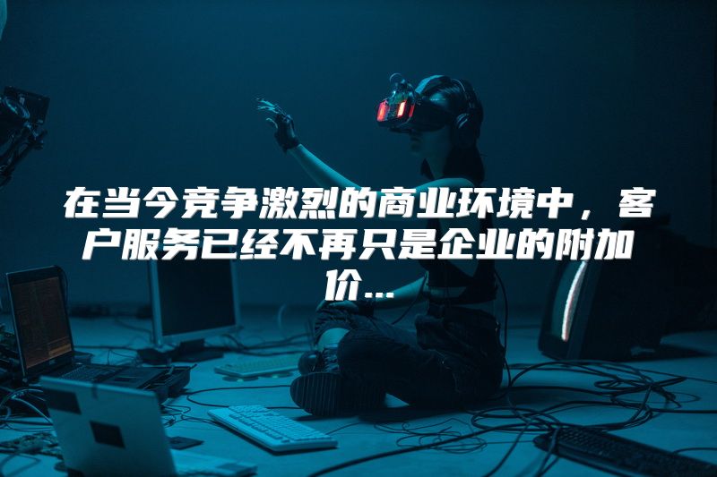 在当今竞争激烈的商业环境中，客户服务已经不再只是企业的附加价...