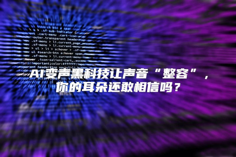 AI变声黑科技让声音“整容”，你的耳朵还敢相信吗？
